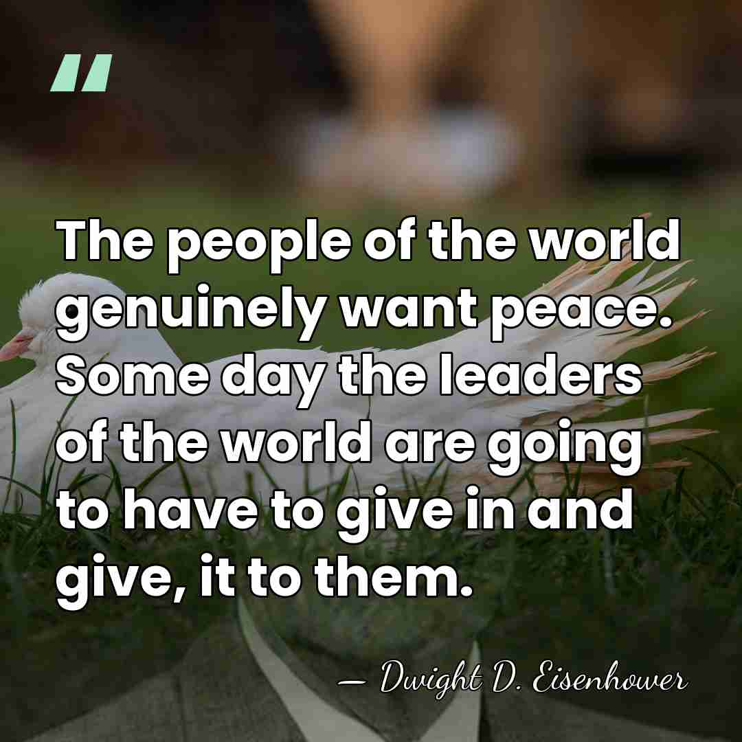 The people of the world genuinely want peace. Some day the leaders&hellip; - Dwight D. Eisenhower