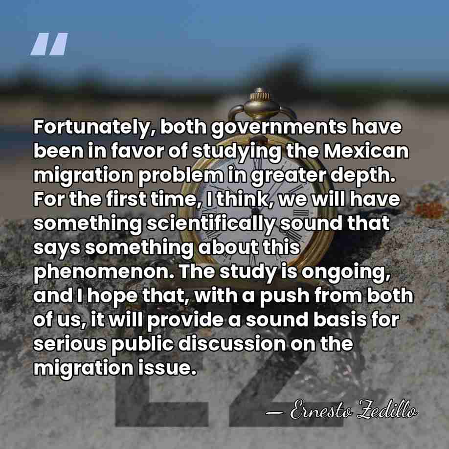 Fortunately, both governments have been in favor of studying the Mexican migration&hellip; - Ernesto Zedillo