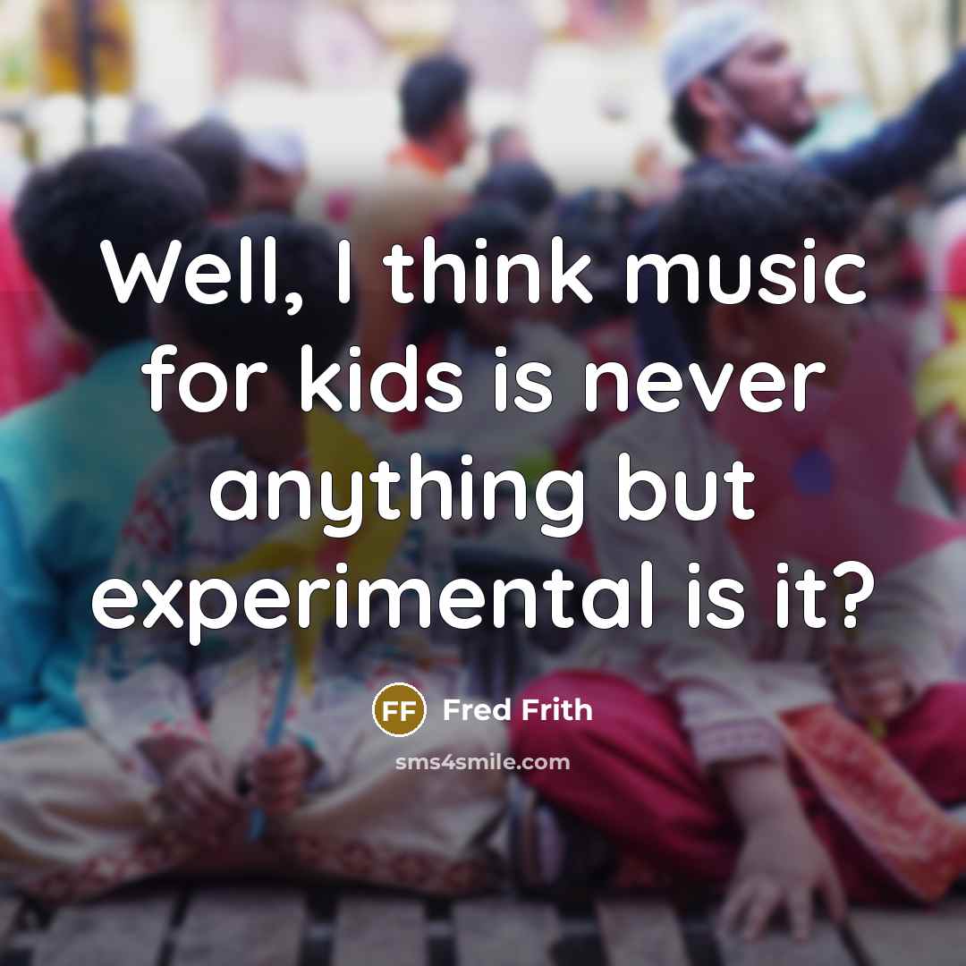 “Well, I think music for kids is never anything but…” quote by Fred Frith