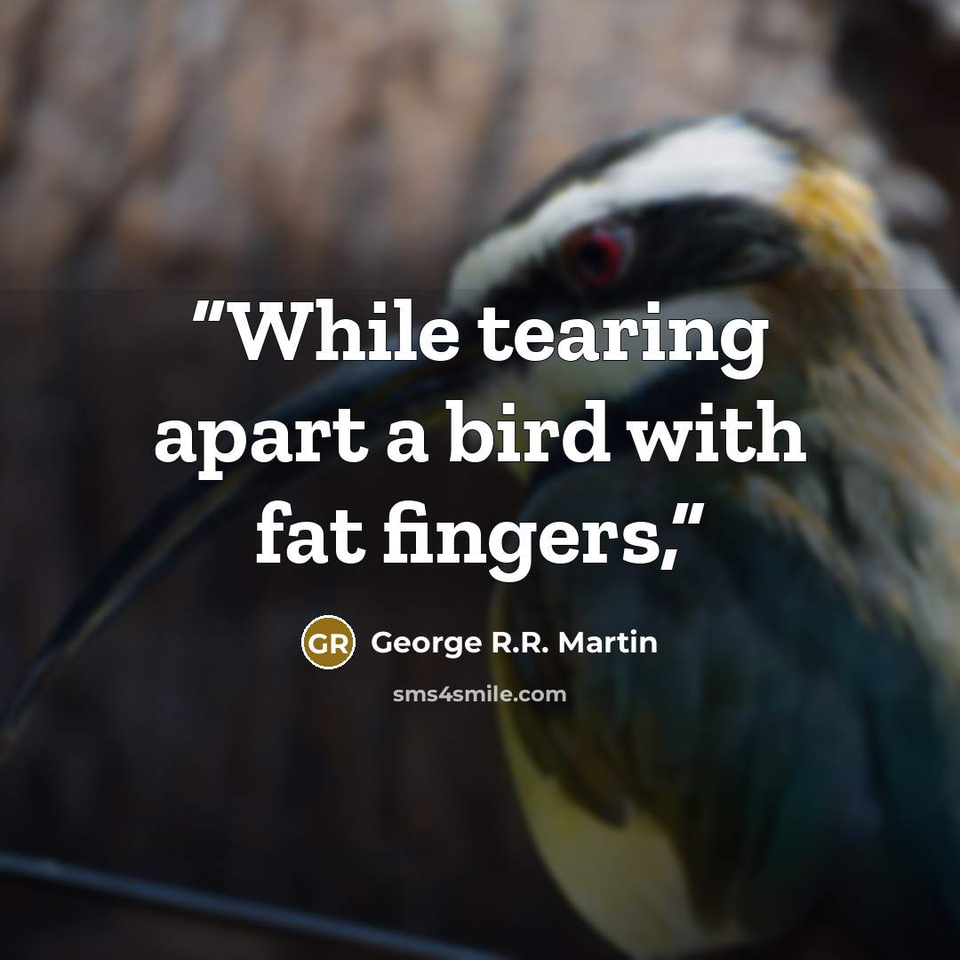 “While tearing apart a bird with fat fingers,” quote by George R.R. Martin