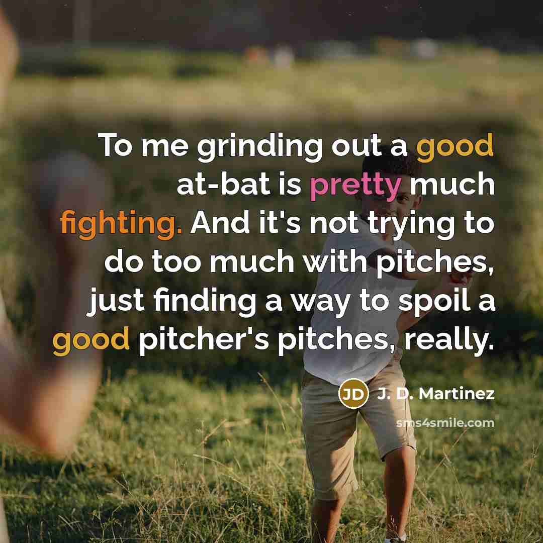 “To me grinding out a good at-bat is pretty much fighting. And it's not trying to do too much with pitches, just finding a way to spoil a good pitcher's pitches, really.” quote by J. D. Martinez