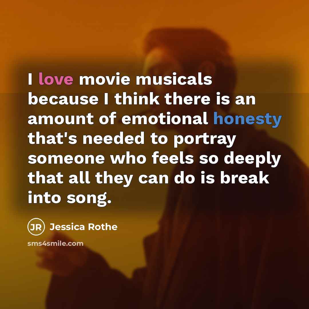 “I love movie musicals because I think there is an amount of emotional honesty that's needed to portray someone who feels so deeply that all they can do is break into song.” quote by Jessica Rothe