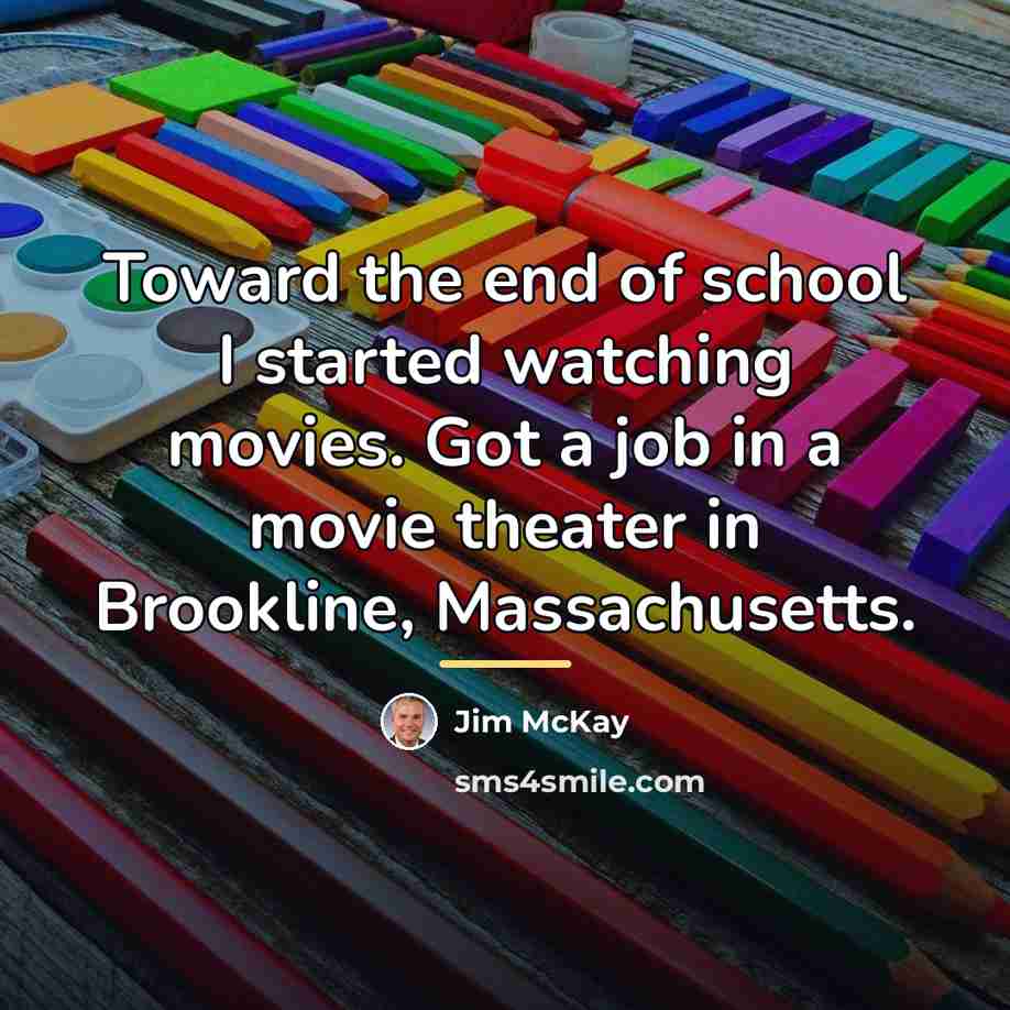 “Toward the end of school I started watching movies. Got…” quote by Jim McKay