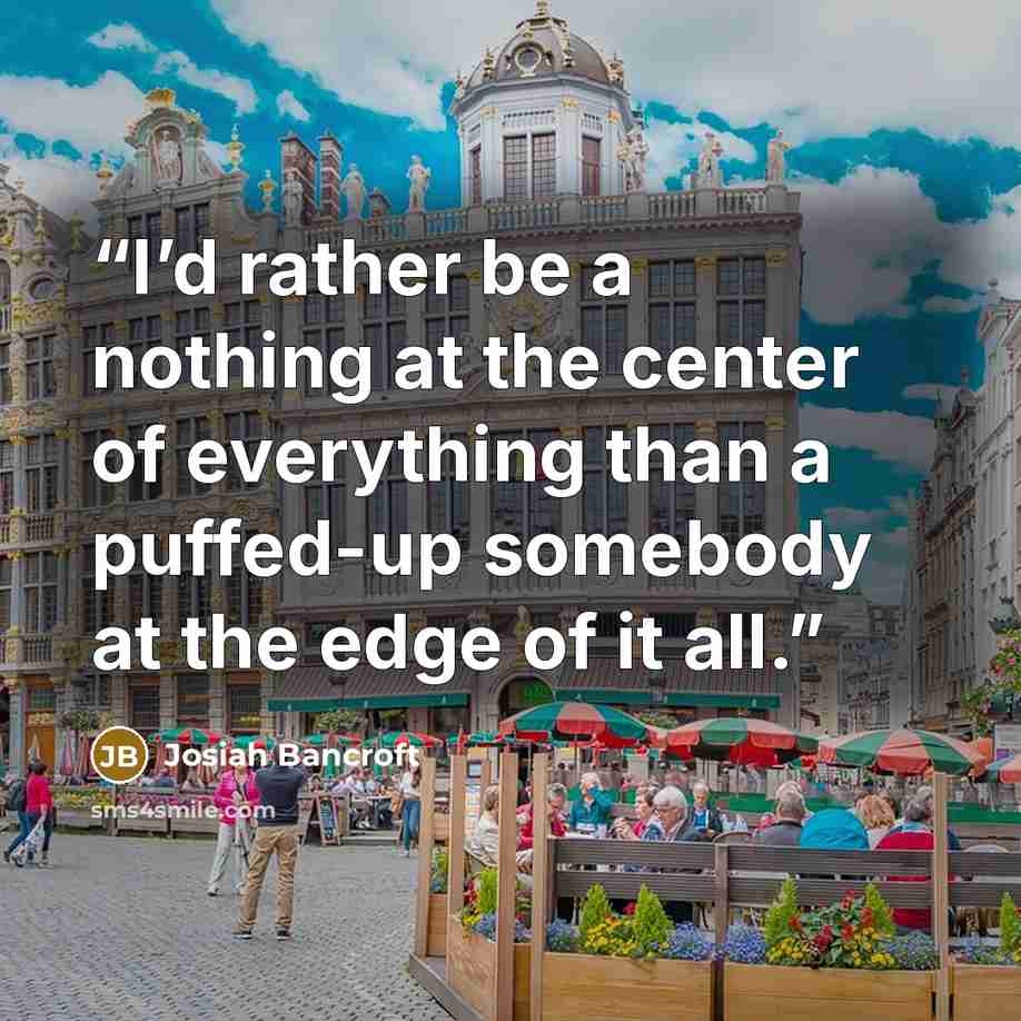 “I’d rather be a nothing at the center of everything than a puffed-up somebody at the edge of it all.” quote by Josiah Bancroft