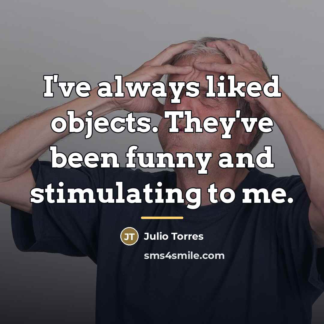 “I've always liked objects. They've been funny and stimulating to…” quote by Julio Torres