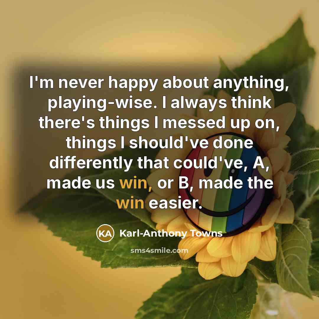 “I'm never happy about anything, playing-wise. I always think there's…” quote by Karl-Anthony Towns