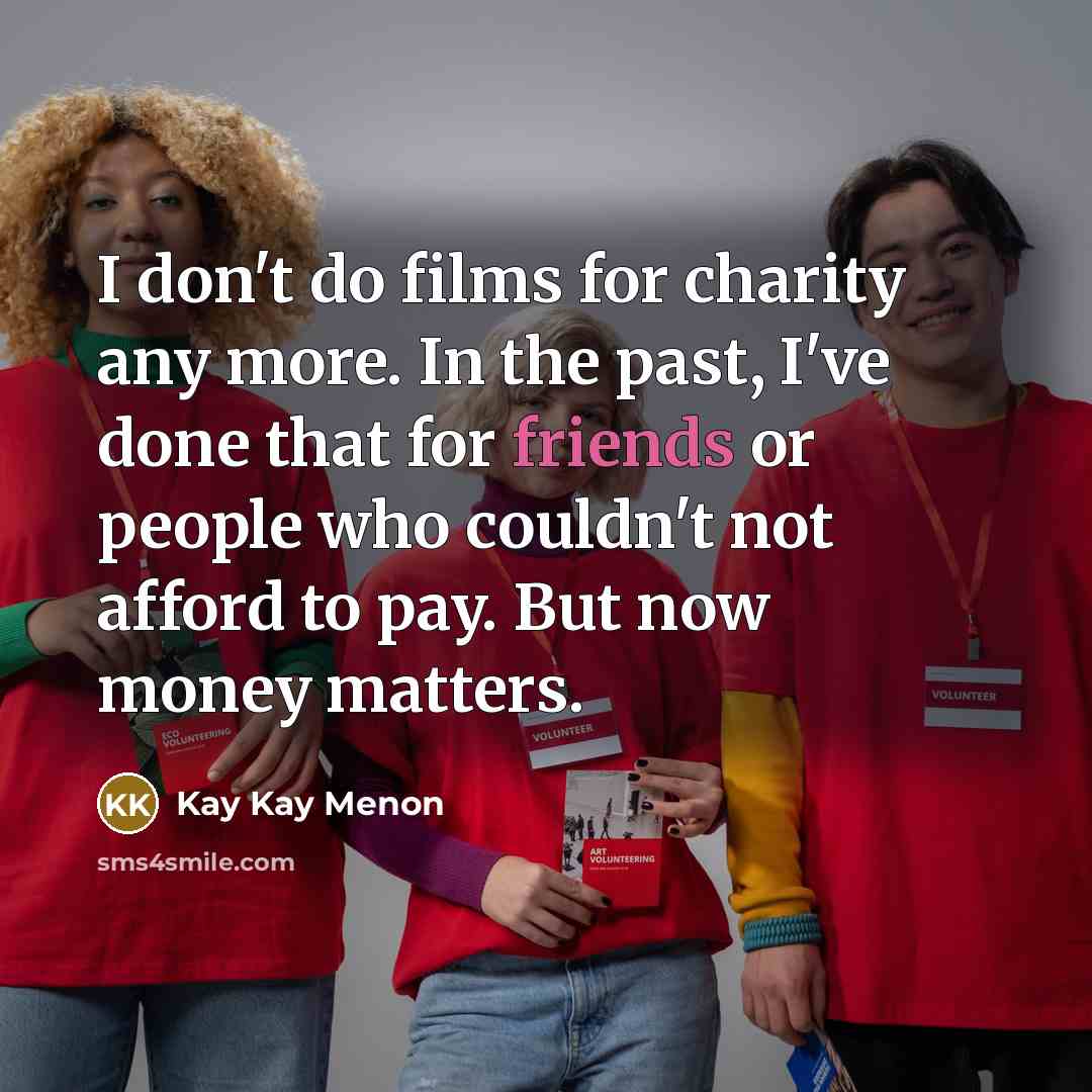 “I don't do films for charity any more. In the past, I've done that for friends or people who couldn't not afford to pay. But now money matters.” quote by Kay Kay Menon