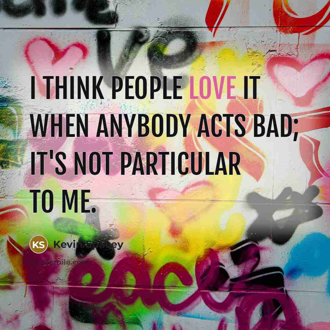 “I think people love it when anybody acts bad; it's…” quote by Kevin Spacey