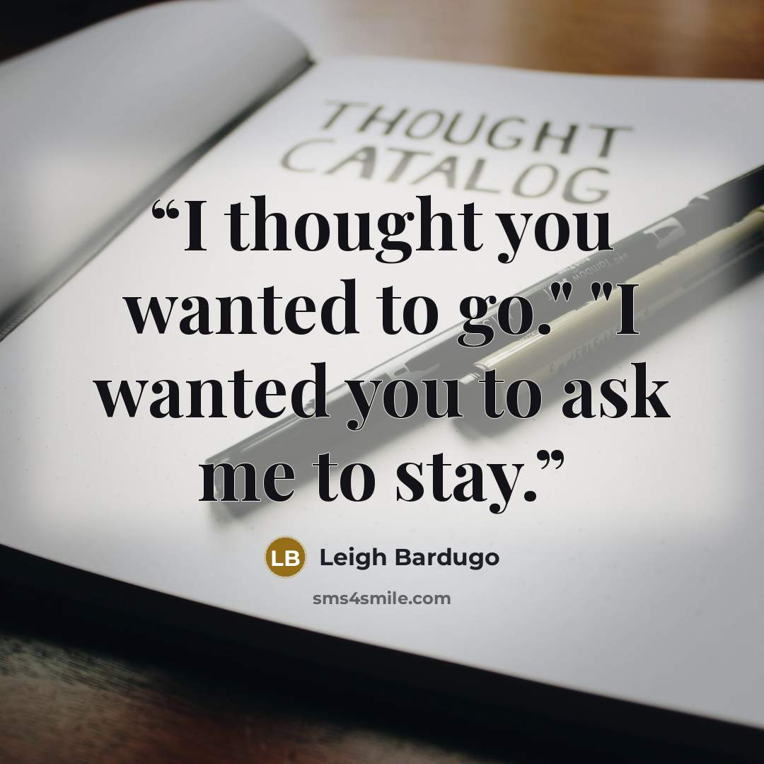 “I thought you wanted to go." "I wanted you to ask me to stay.” quote by Leigh Bardugo