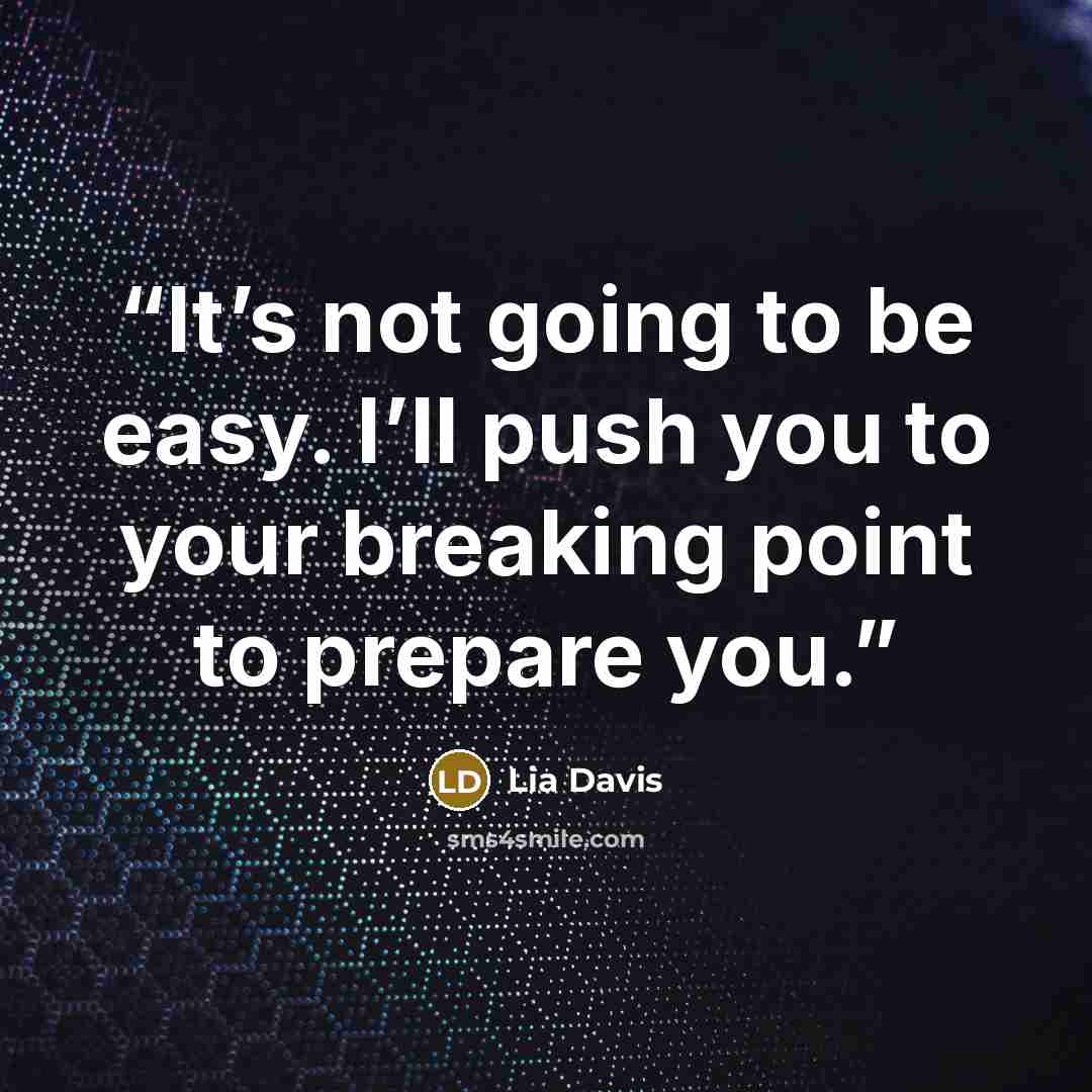 “It’s not going to be easy. I’ll push you to your breaking point to prepare you.” quote by Lia Davis