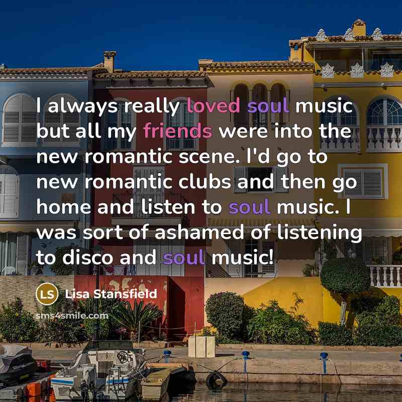 “I always really loved soul music but all my friends were into the new romantic scene. I'd go to new romantic clubs and then go home and listen to soul music. I was sort of ashamed of listening to disco and soul music!” quote by Lisa Stansfield