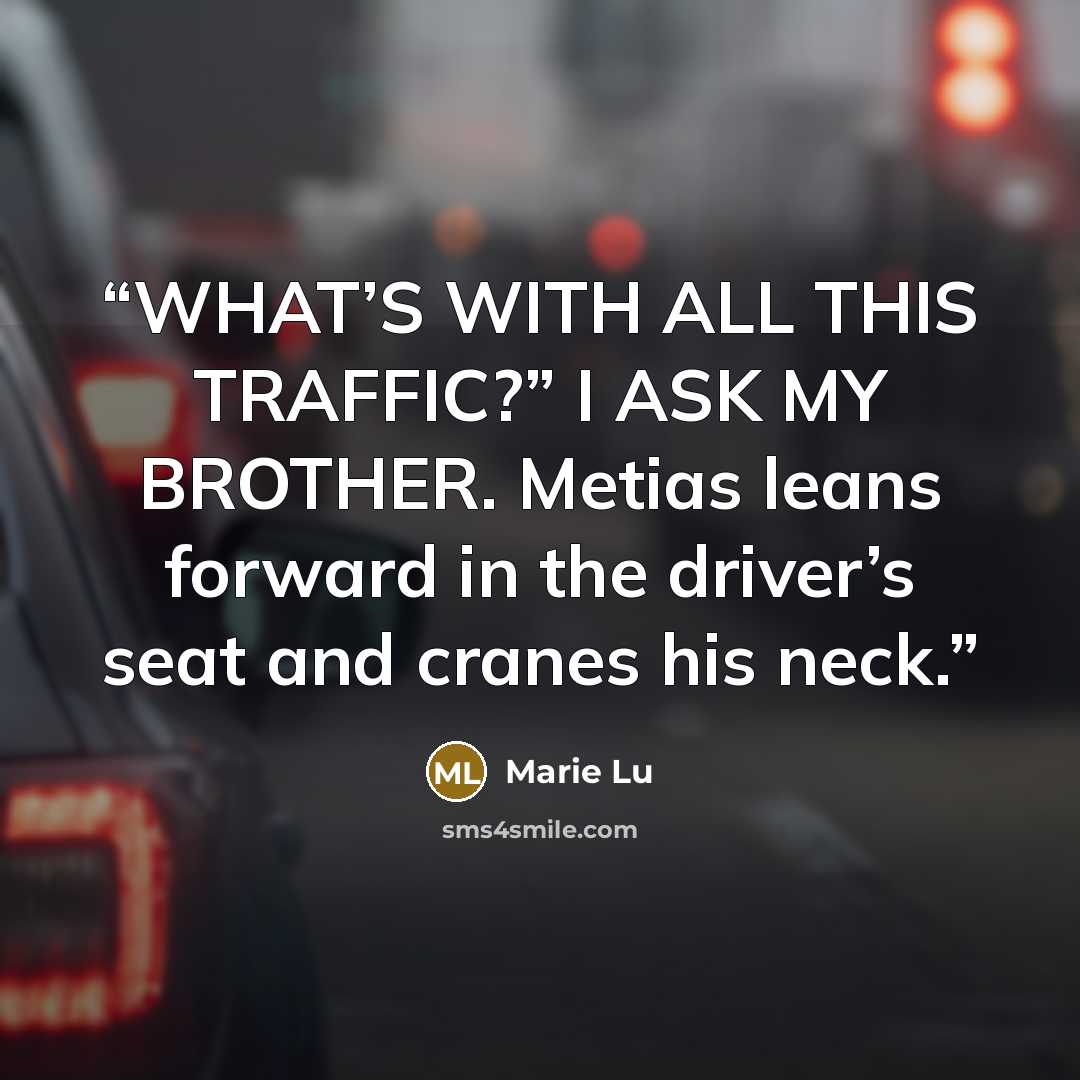 “WHAT’S WITH ALL THIS TRAFFIC?” I ASK MY BROTHER. Metias leans forward in the driver’s seat and cranes his neck.” quote by Marie Lu