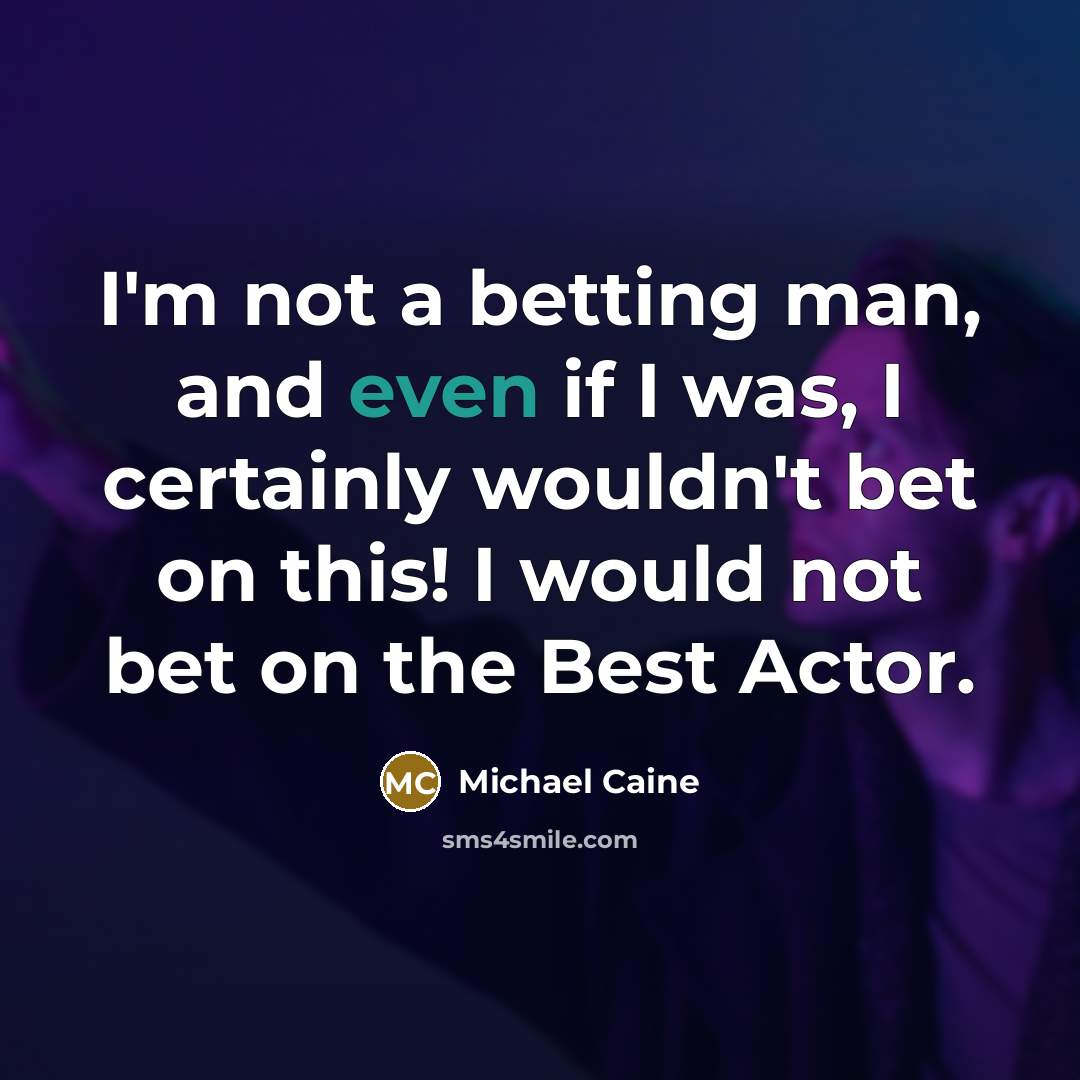 “I'm not a betting man, and even if I was, I certainly wouldn't bet on this! I would not bet on the Best Actor.” quote by Michael Caine