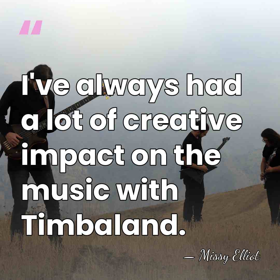 I've always had a lot of creative impact on the music with&hellip; - Missy Elliot
