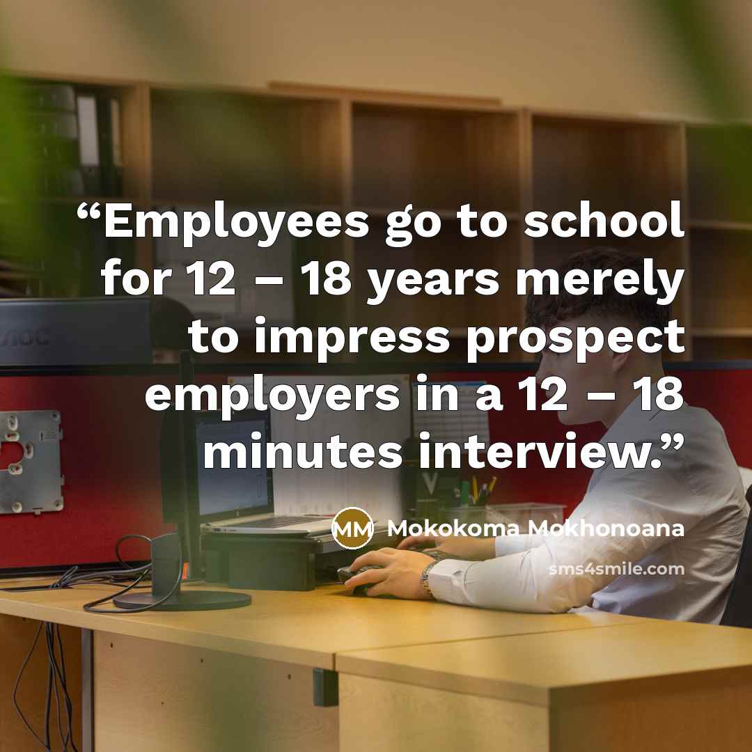 “Employees go to school for 12 – 18 years merely to impress prospect employers in a 12 – 18 minutes interview.” quote by Mokokoma Mokhonoana
