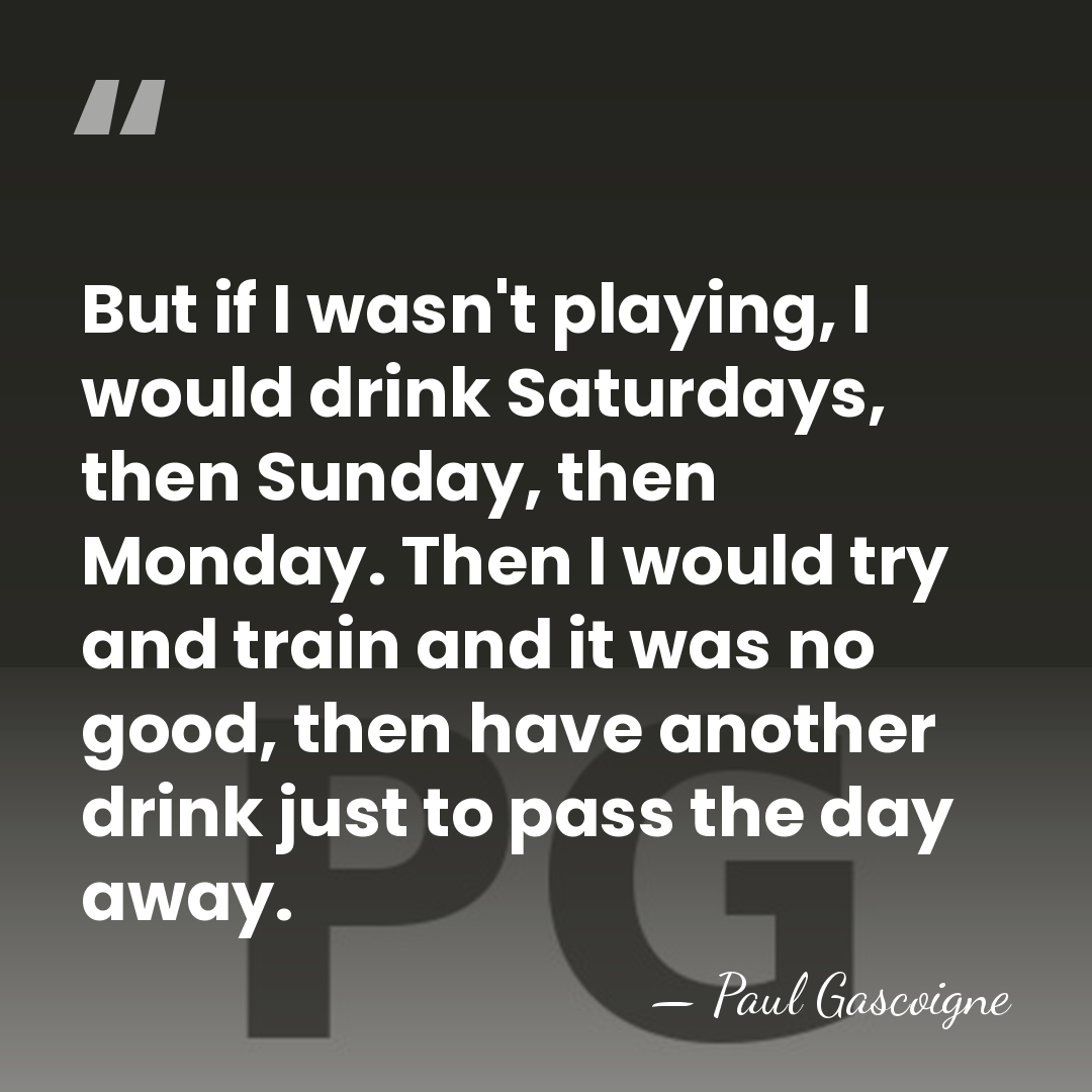 But if I wasn't playing, I would drink Saturdays, then Sunday, then&hellip; - Paul Gascoigne