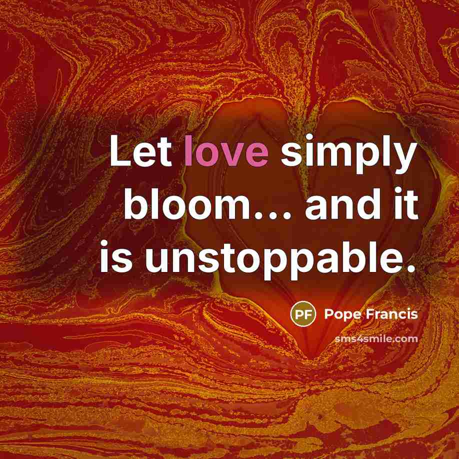 “Let love simply bloom... and it is unstoppable.…” quote by Pope Francis