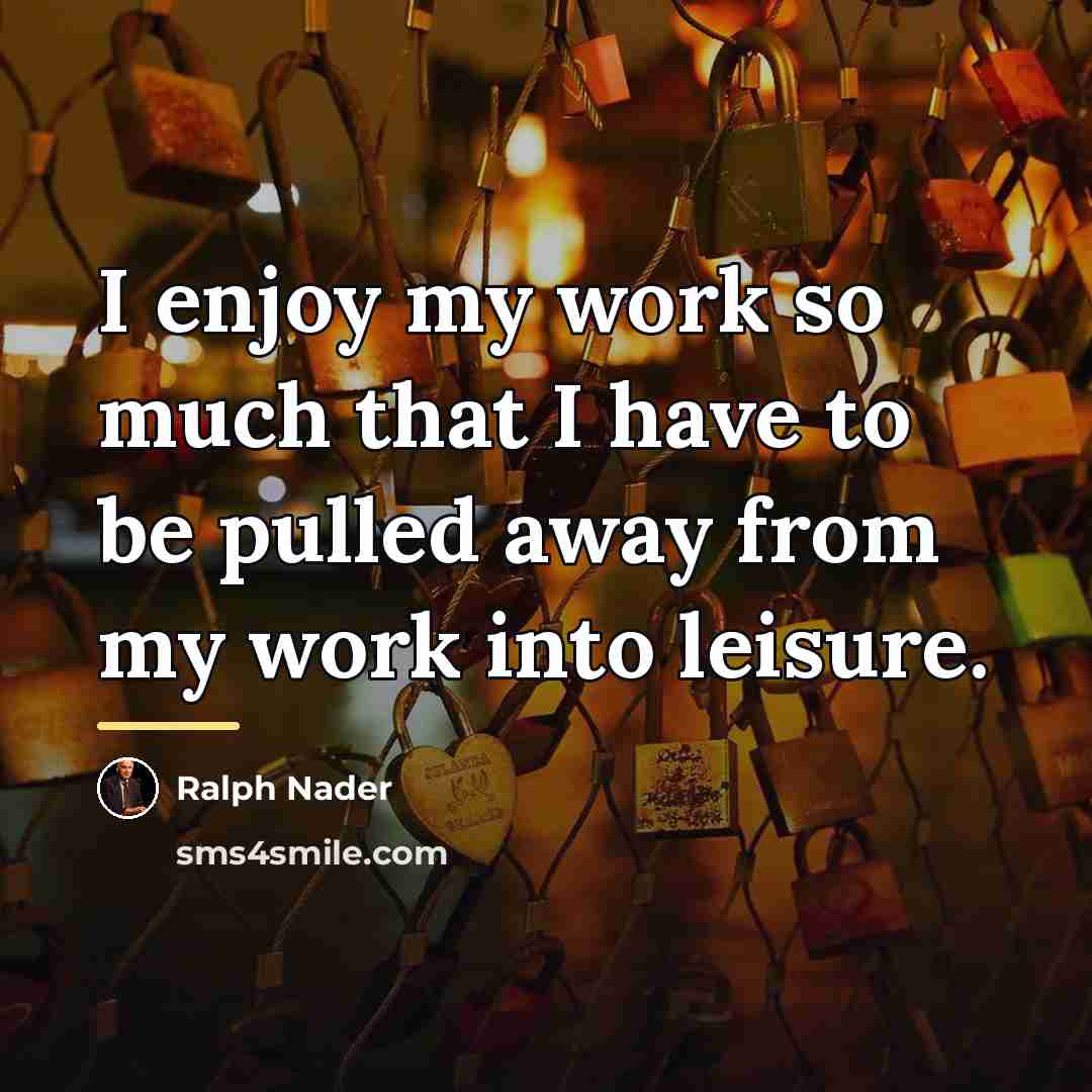 “I enjoy my work so much that I have to…” quote by Ralph Nader