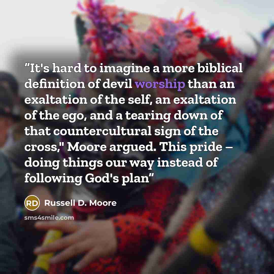 “It's hard to imagine a more biblical definition of devil worship than an exaltation of the self, an exaltation of the ego, and a tearing down of that countercultural sign of the cross," Moore argued. This pride – doing things our way instead of following God's plan” quote by Russell D. Moore