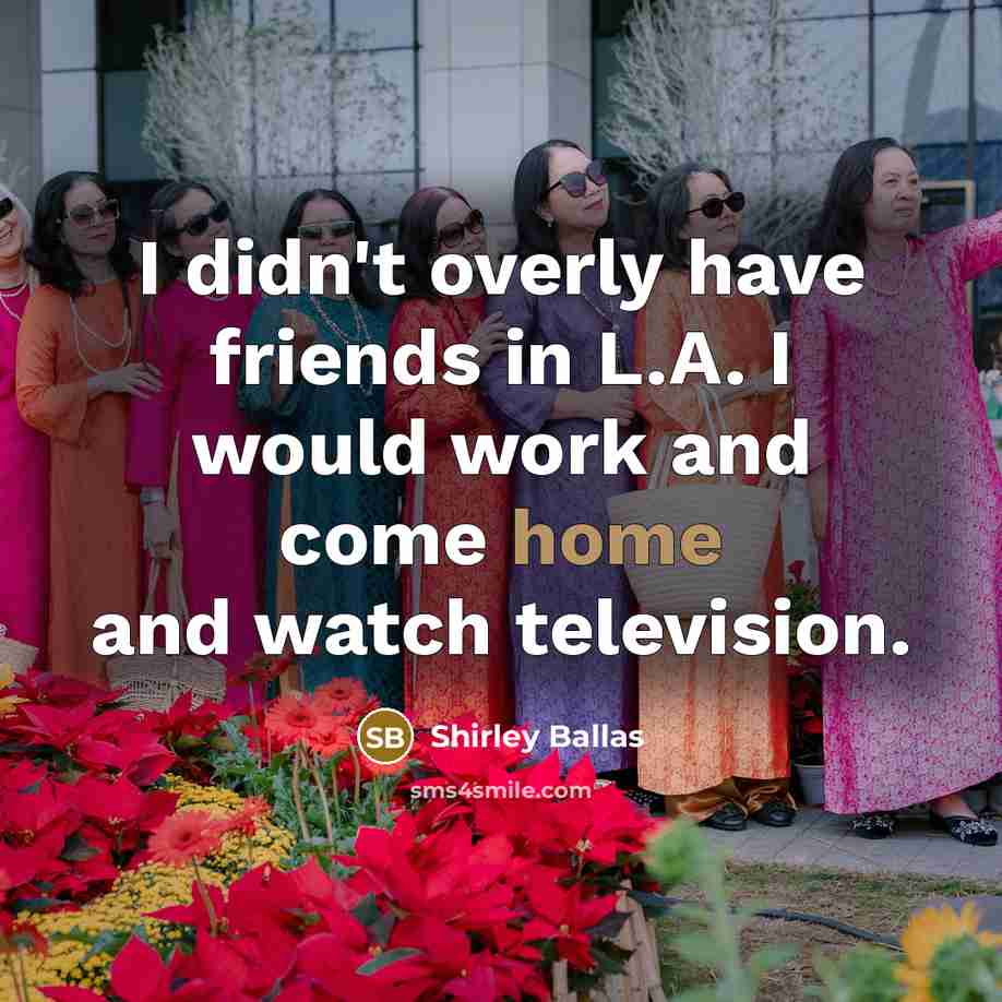 “I didn't overly have friends in L.A. I would work…” quote by Shirley Ballas