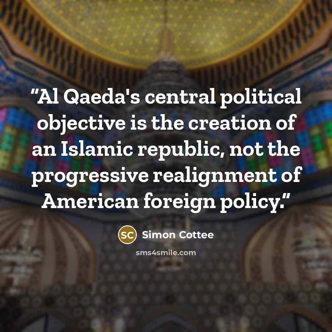 “Al Qaeda's central political objective is the creation of an Islamic republic, not the progressive realignment of American foreign policy.” quote by Simon Cottee