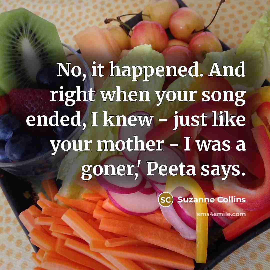“No, it happened. And right when your song ended, I knew - just like your mother - I was a goner,' Peeta says.” quote by Suzanne Collins