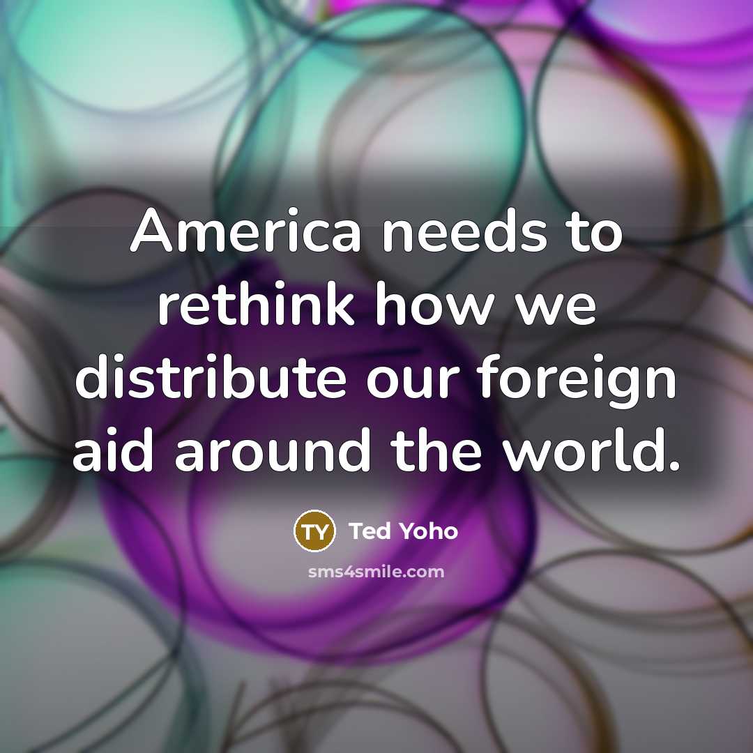 “America needs to rethink how we distribute our foreign aid…” quote by Ted Yoho
