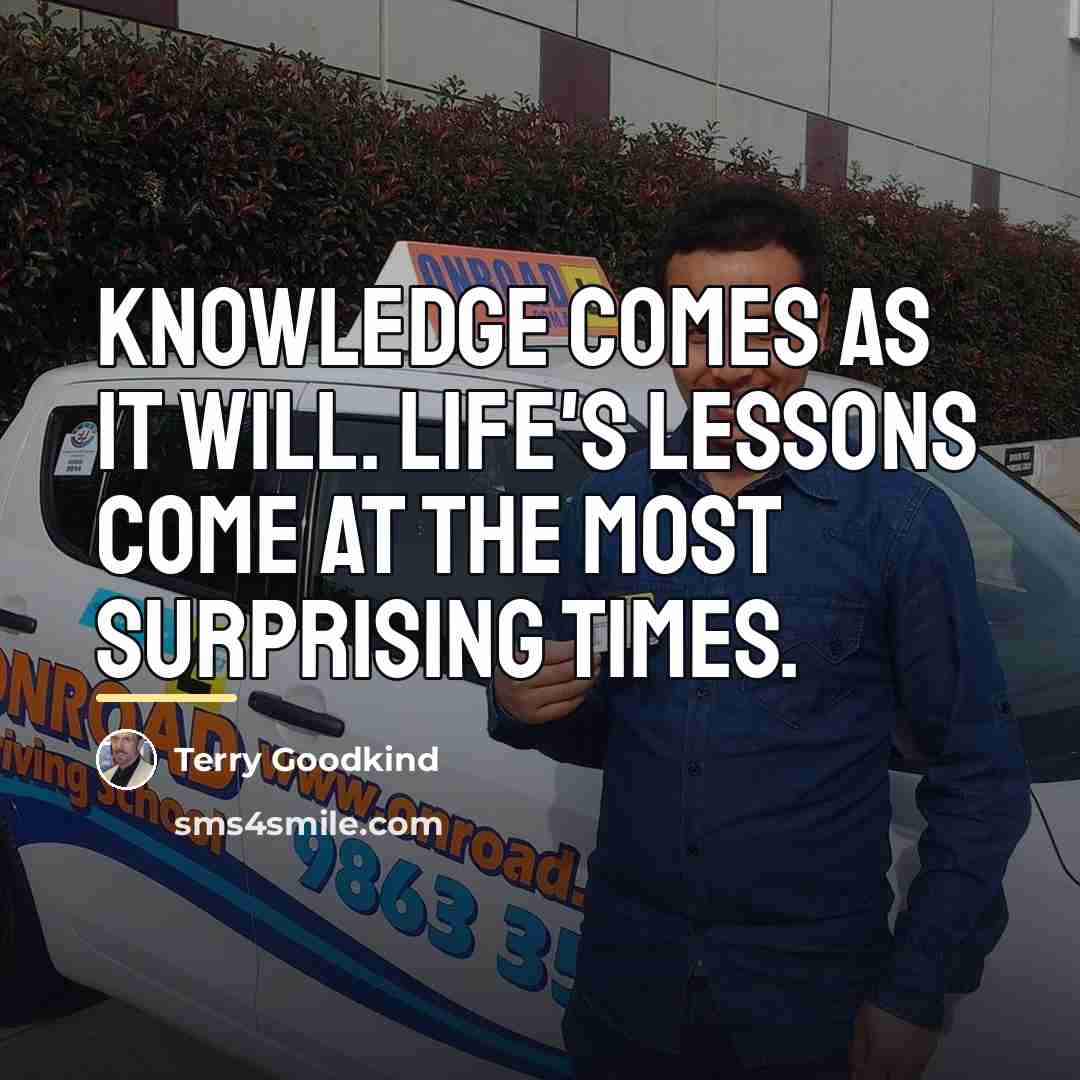 “Knowledge comes as it will. Life's lessons come at the…” quote by Terry Goodkind