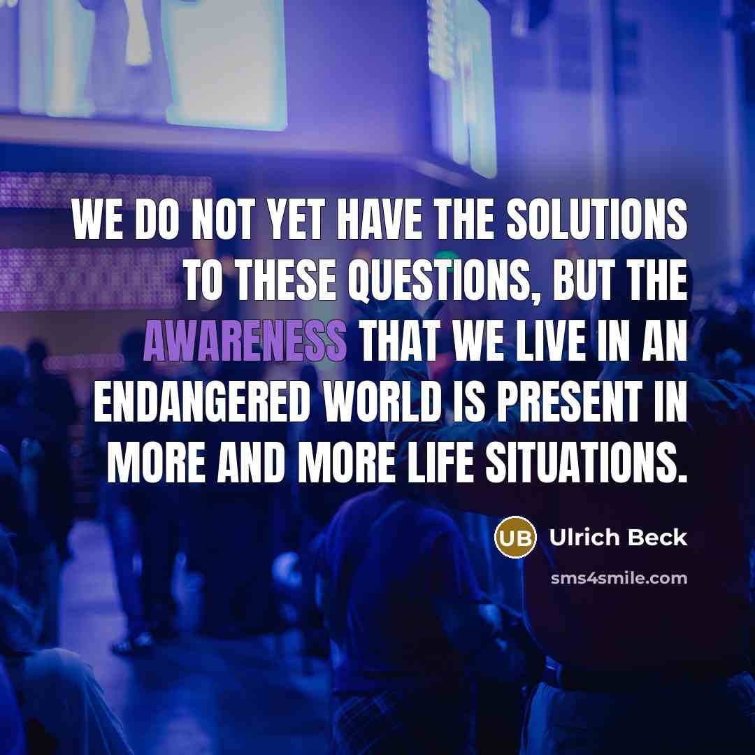 “We do not yet have the solutions to these questions,…” quote by Ulrich Beck
