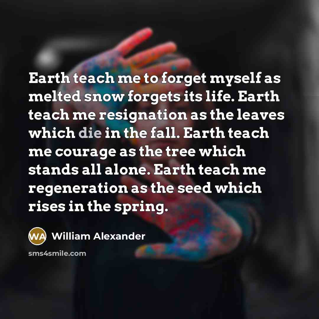 “Earth teach me to forget myself as melted snow forgets…” quote by William Alexander