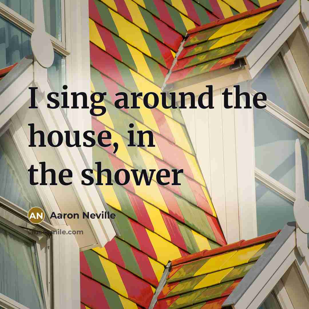 “I sing around the house, in the shower…” quote by Aaron Neville