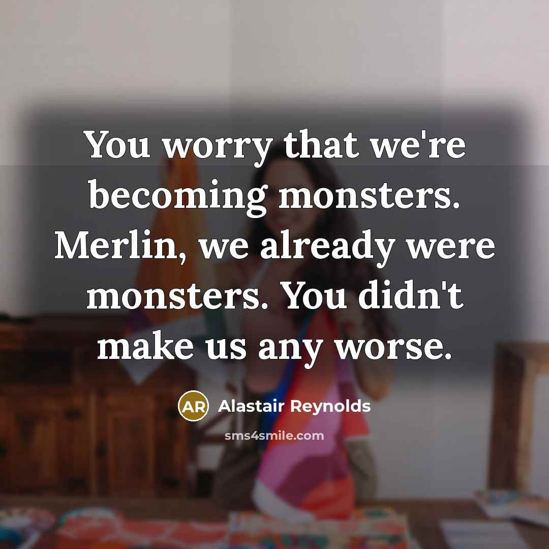 “You worry that we're becoming monsters. Merlin, we already were…” quote by Alastair Reynolds