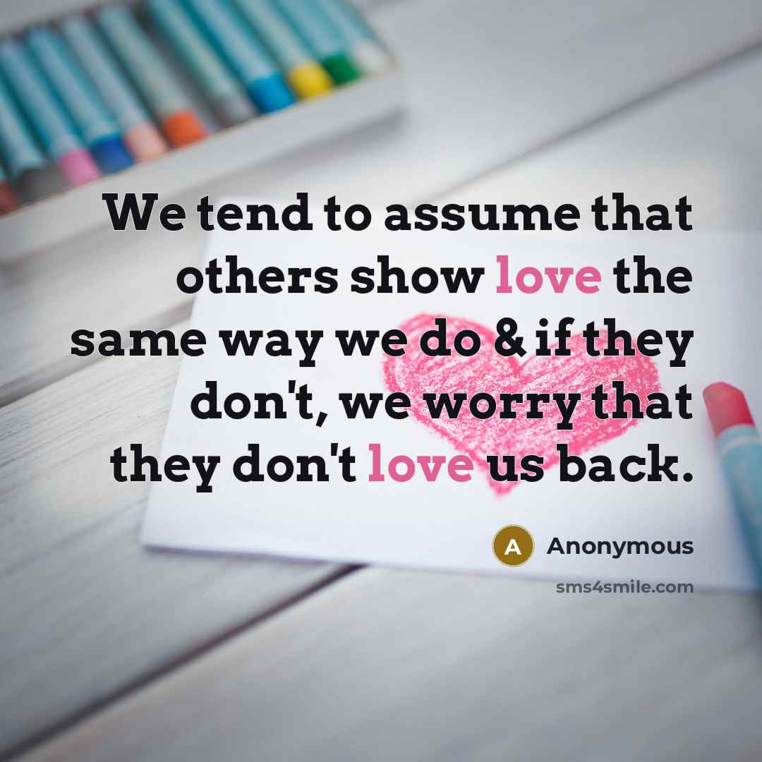 “We tend to assume that others show love the same way we do & if they don't, we worry that they don't love us back.” quote by Anonymous