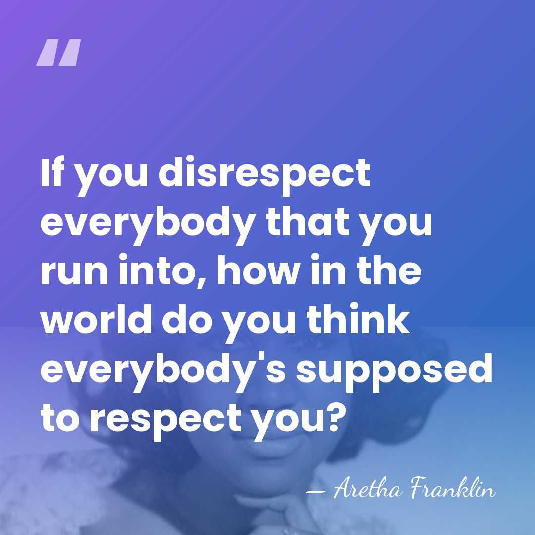 If you disrespect everybody that you run into, how in the world&hellip; - Aretha Franklin