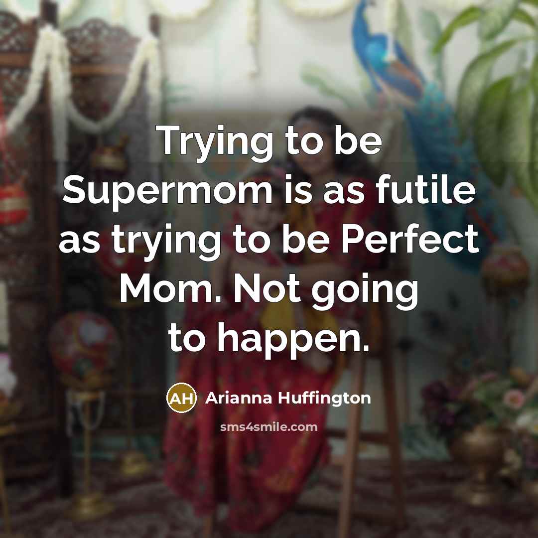 “Trying to be Supermom is as futile as trying to be Perfect Mom. Not going to happen.” quote by Arianna Huffington