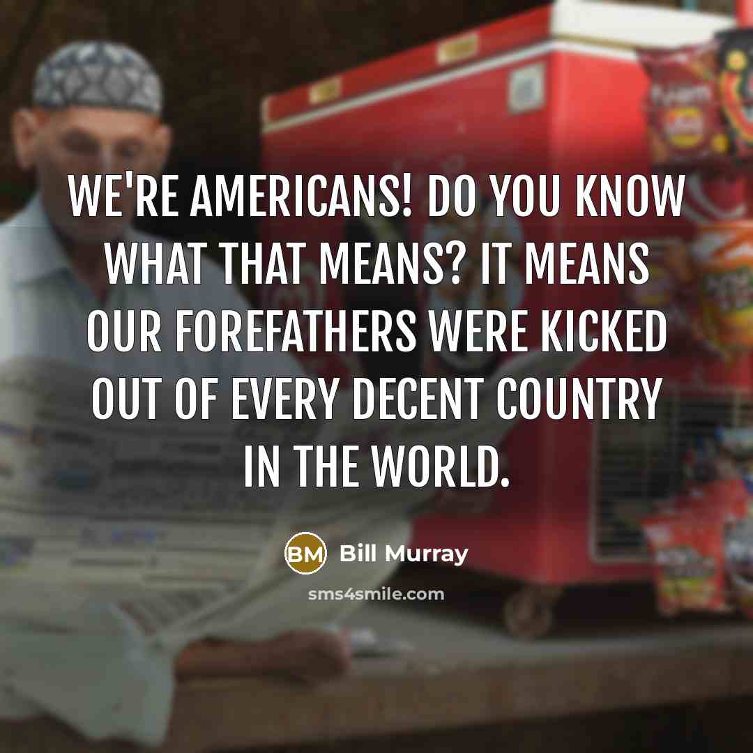 “We're Americans! Do you know what that means? It means our forefathers were kicked out of every decent country in the world.” quote by Bill Murray