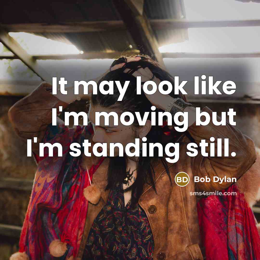 “It may look like I'm moving but I'm standing still.” quote by Bob Dylan
