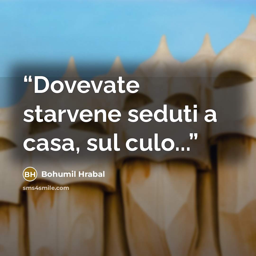 “Dovevate starvene seduti a casa, sul culo...” quote by Bohumil Hrabal