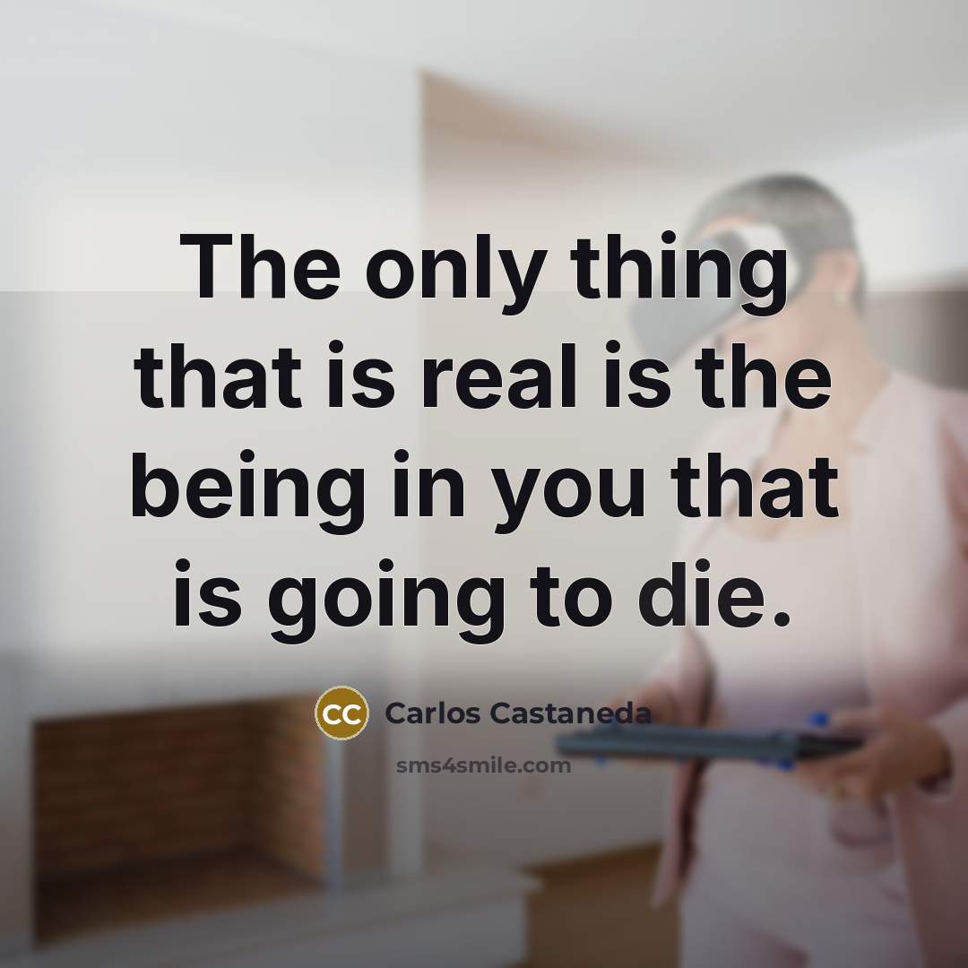 “The only thing that is real is the being in…” quote by Carlos Castaneda