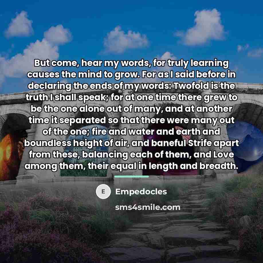 “But come, hear my words, for truly learning causes the…” quote by Empedocles