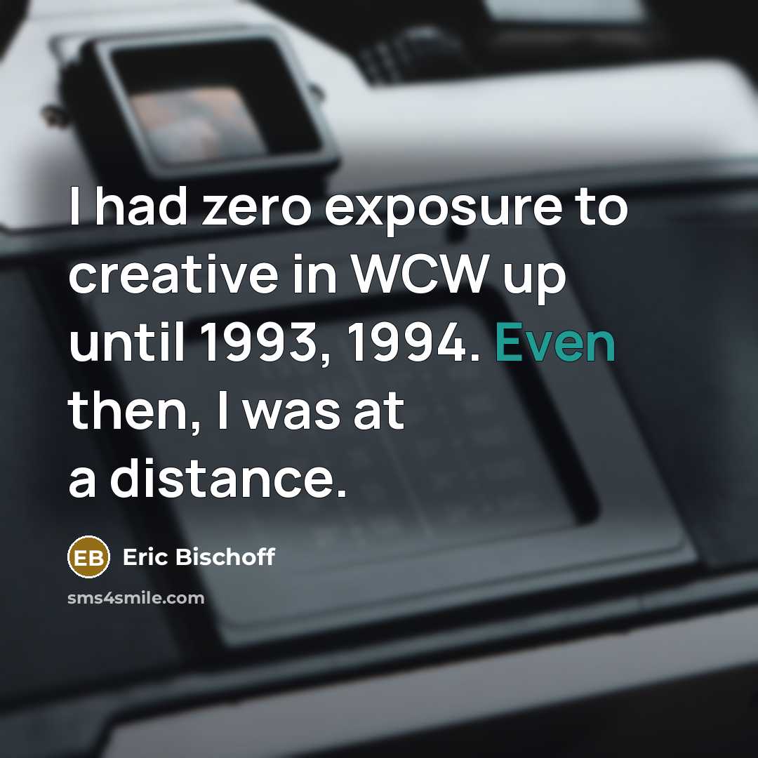 “I had zero exposure to creative in WCW up until 1993, 1994. Even then, I was at a distance.” quote by Eric Bischoff