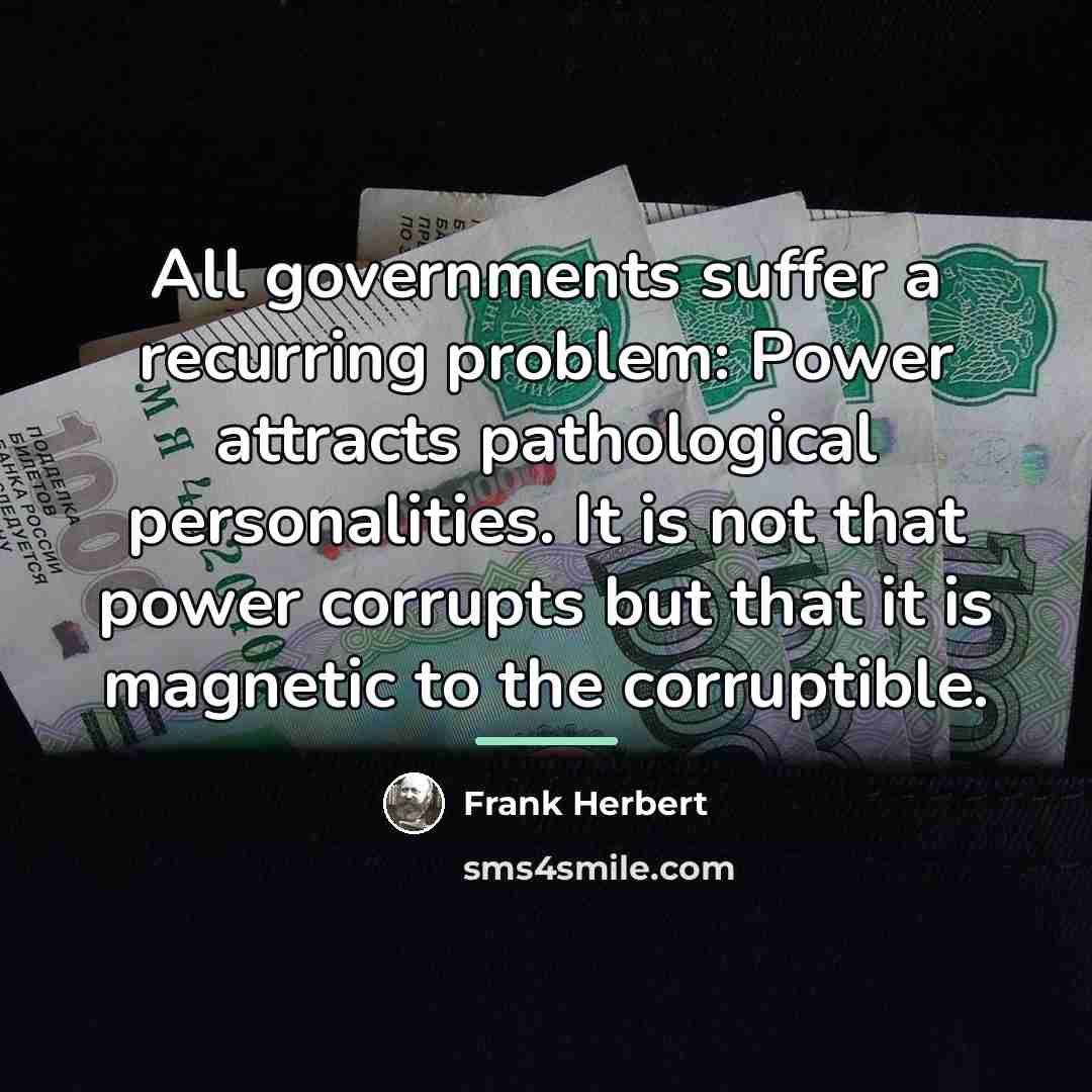 “All governments suffer a recurring problem: Power attracts pathological personalities.…” quote by Frank Herbert