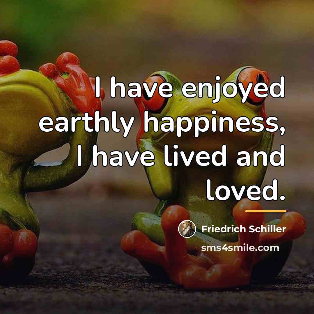 “I have enjoyed earthly happiness, I have lived and loved.…” quote by Friedrich Schiller