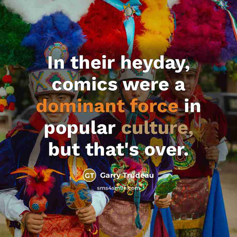 “In their heyday, comics were a dominant force in popular culture, but that's over.” quote by Garry Trudeau
