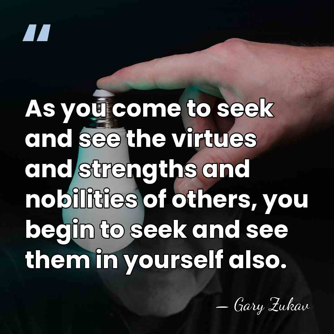 As you come to seek and see the virtues and strengths and&hellip; - Gary Zukav
