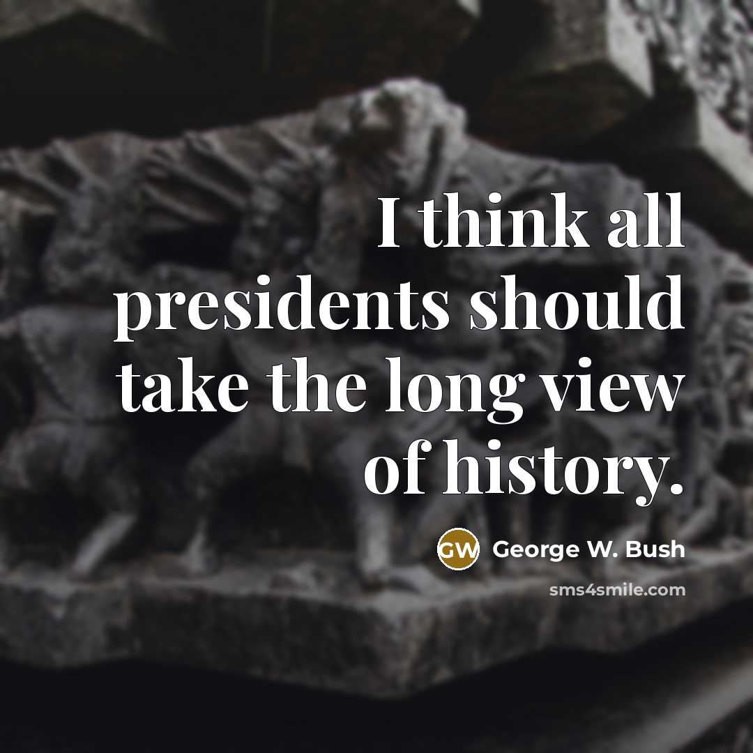 “I think all presidents should take the long view of…” quote by George W. Bush