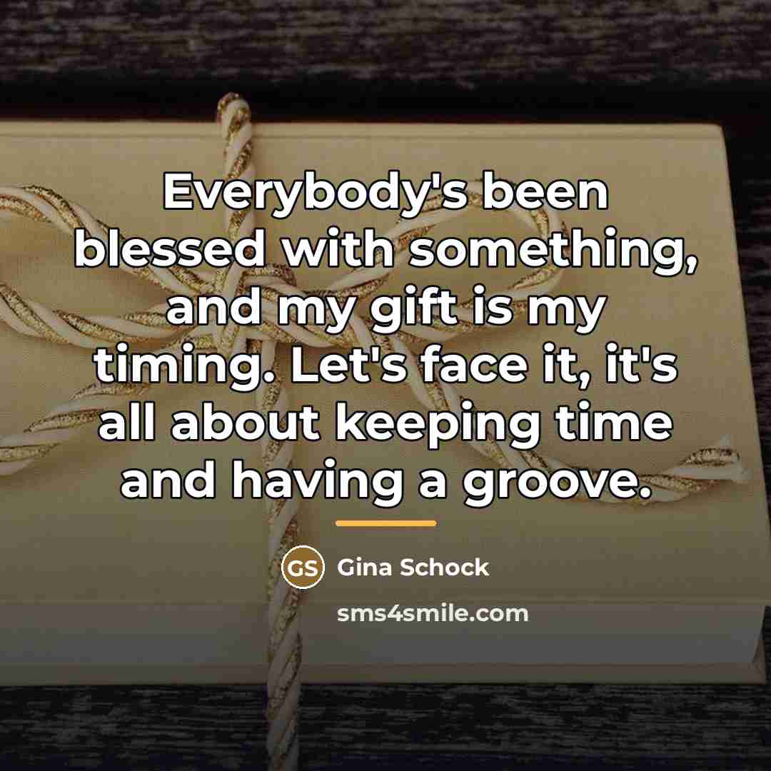 “Everybody's been blessed with something, and my gift is my…” quote by Gina Schock