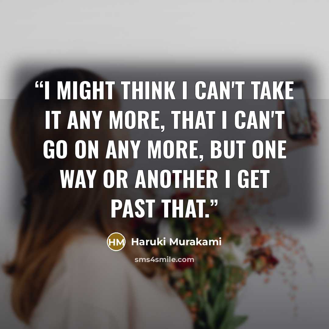 “I might think I can't take it any more, that I can't go on any more, but one way or another I get past that.” quote by Haruki Murakami
