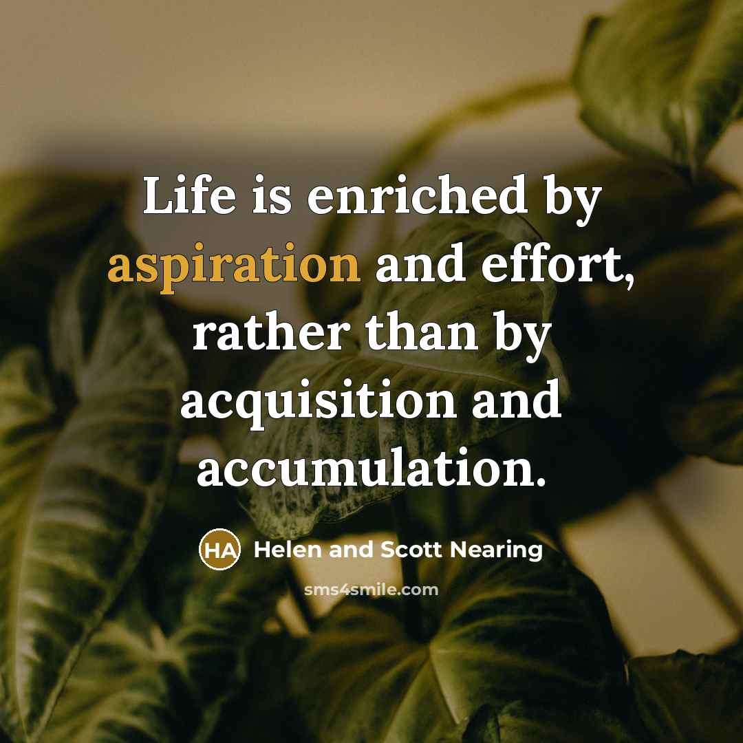 “Life is enriched by aspiration and effort, rather than by…” quote by Helen and Scott Nearing