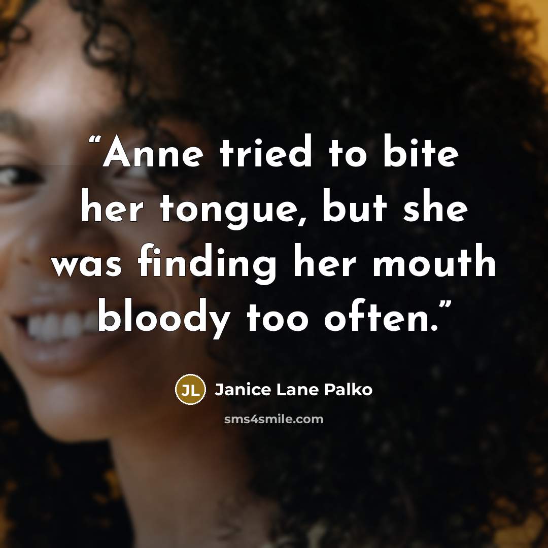 “Anne tried to bite her tongue, but she was finding her mouth bloody too often.” quote by Janice Lane Palko